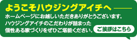 ようこそハウジングアイチへ。ホームページにお越しいただきありがとうございます。ハウジングアイチのこだわりが詰まった個性ある家づくりをぜひご堪能ください。